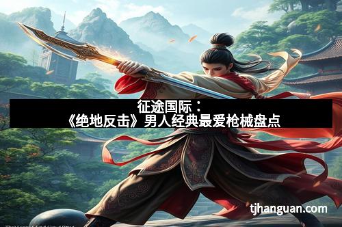 征途国际:《绝地反击》男人经典最爱枪械盘点