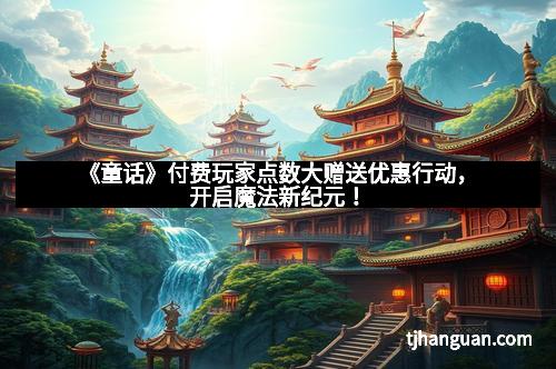 《童话》付费玩家点数大赠送优惠行动,开启魔法新纪元!
