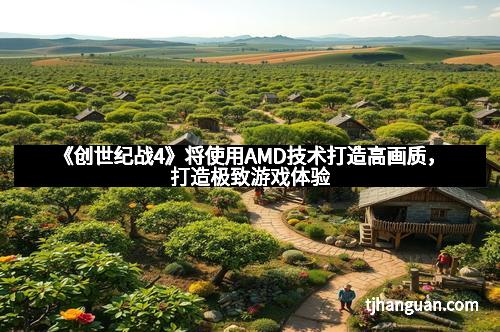 《创世纪战4》将使用AMD技术打造高画质,打造极致游戏体验